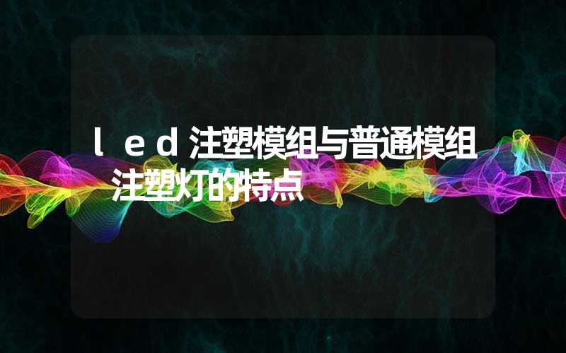 led注塑模组与普通模组 注塑灯的特点